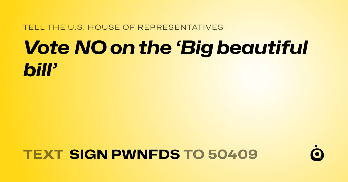 A shareable card that reads "tell the U.S. House of Representatives: Vote NO on the ‘Big beautiful bill’" followed by "text sign PWNFDS to 50409"