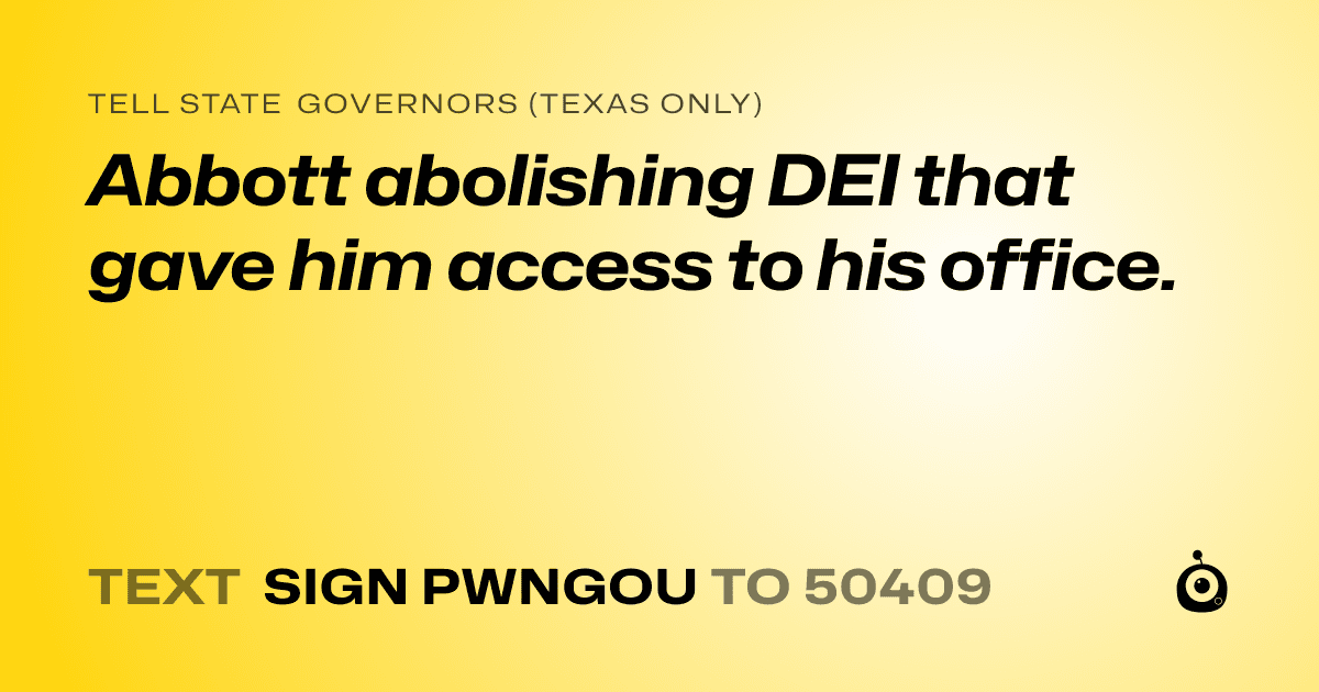 A shareable card that reads "tell State Governors (Texas only): Abbott abolishing DEI that gave him access to his office." followed by "text sign PWNGOU to 50409"