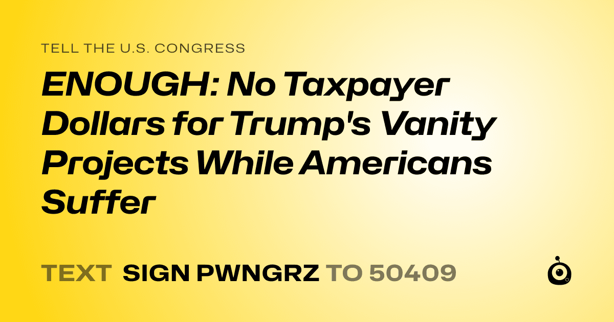 A shareable card that reads "tell the U.S. Congress: ENOUGH: No Taxpayer Dollars for Trump's Vanity Projects While Americans Suffer" followed by "text sign PWNGRZ to 50409"