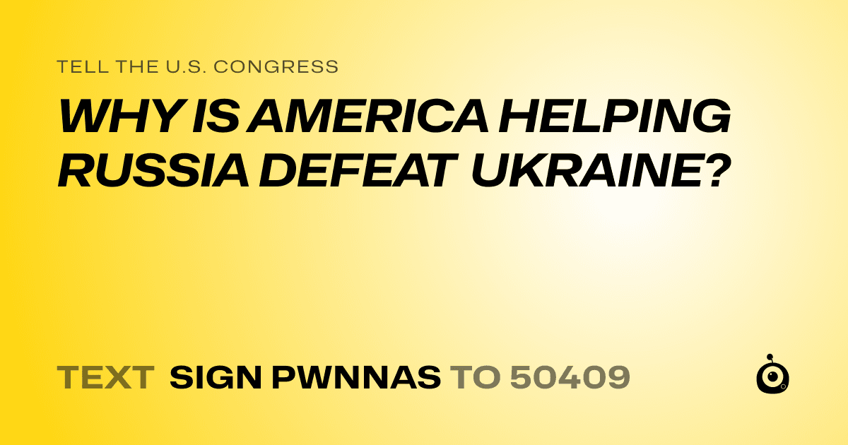 A shareable card that reads "tell the U.S. Congress: WHY IS AMERICA HELPING RUSSIA DEFEAT UKRAINE?" followed by "text sign PWNNAS to 50409"