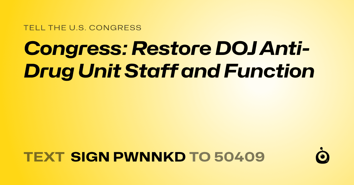 A shareable card that reads "tell the U.S. Congress: Congress: Restore DOJ Anti-Drug Unit Staff and Function" followed by "text sign PWNNKD to 50409"
