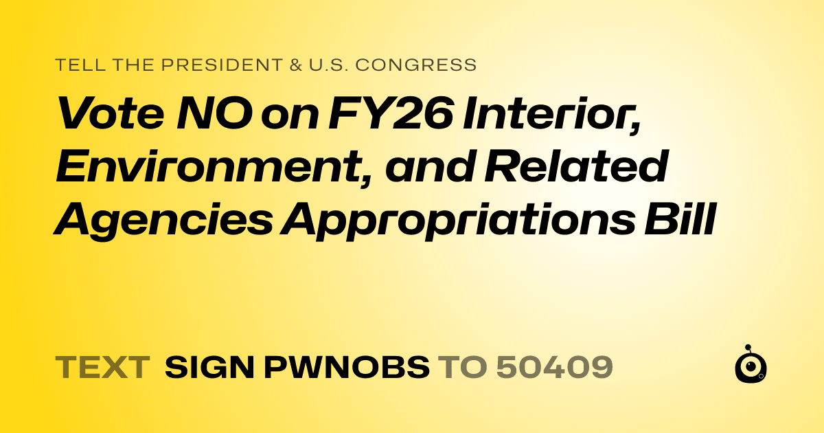A shareable card that reads "tell the President & U.S. Congress: Vote NO on FY26 Interior, Environment, and Related Agencies Appropriations Bill" followed by "text sign PWNOBS to 50409"