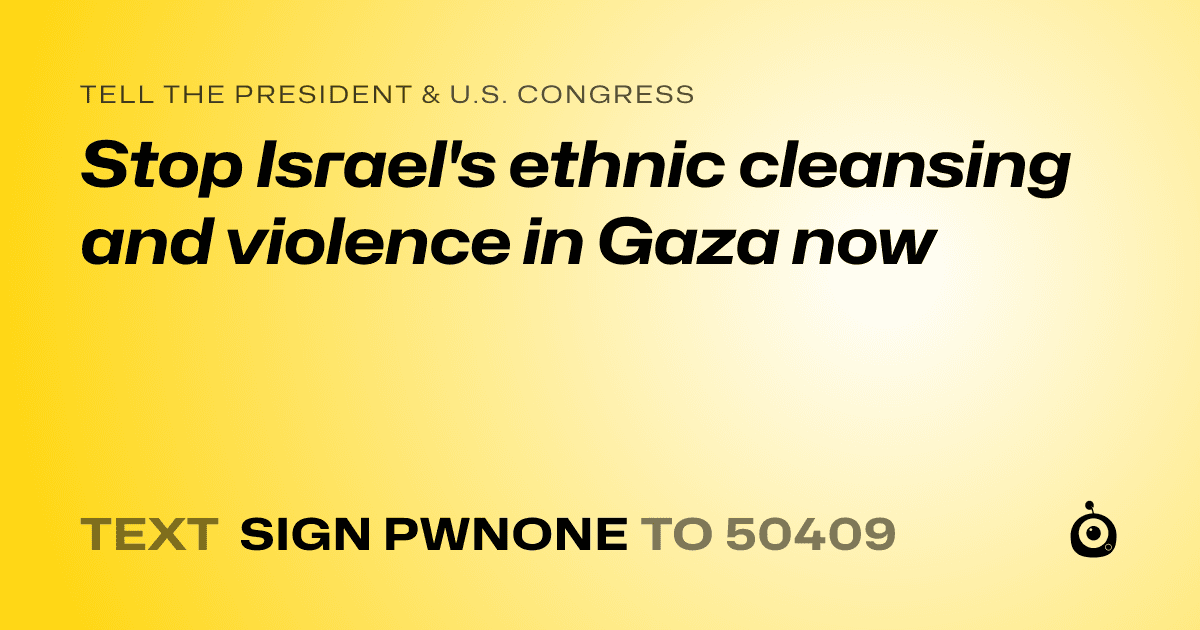 A shareable card that reads "tell the President & U.S. Congress: Stop Israel's ethnic cleansing and violence in Gaza now" followed by "text sign PWNONE to 50409"