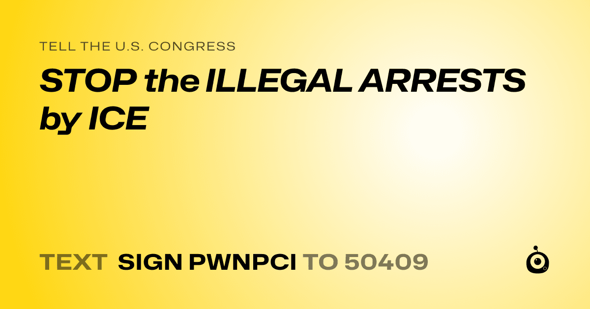 A shareable card that reads "tell the U.S. Congress: STOP the ILLEGAL ARRESTS by ICE" followed by "text sign PWNPCI to 50409"