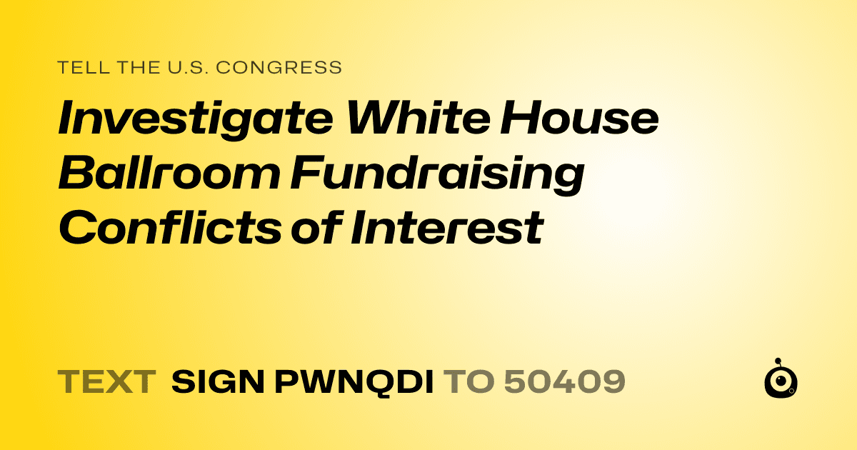 A shareable card that reads "tell the U.S. Congress: Investigate White House Ballroom Fundraising Conflicts of Interest" followed by "text sign PWNQDI to 50409"