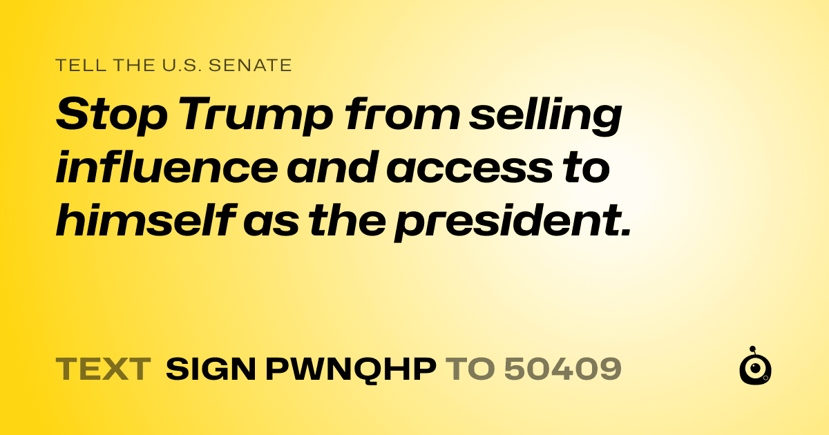 A shareable card that reads "tell the U.S. Senate: Stop Trump from selling influence and access to himself as the president." followed by "text sign PWNQHP to 50409"