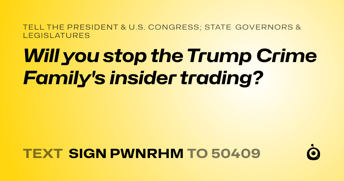 A shareable card that reads "tell the President & U.S. Congress; State Governors & Legislatures: Will you stop the Trump Crime Family's insider trading?" followed by "text sign PWNRHM to 50409"
