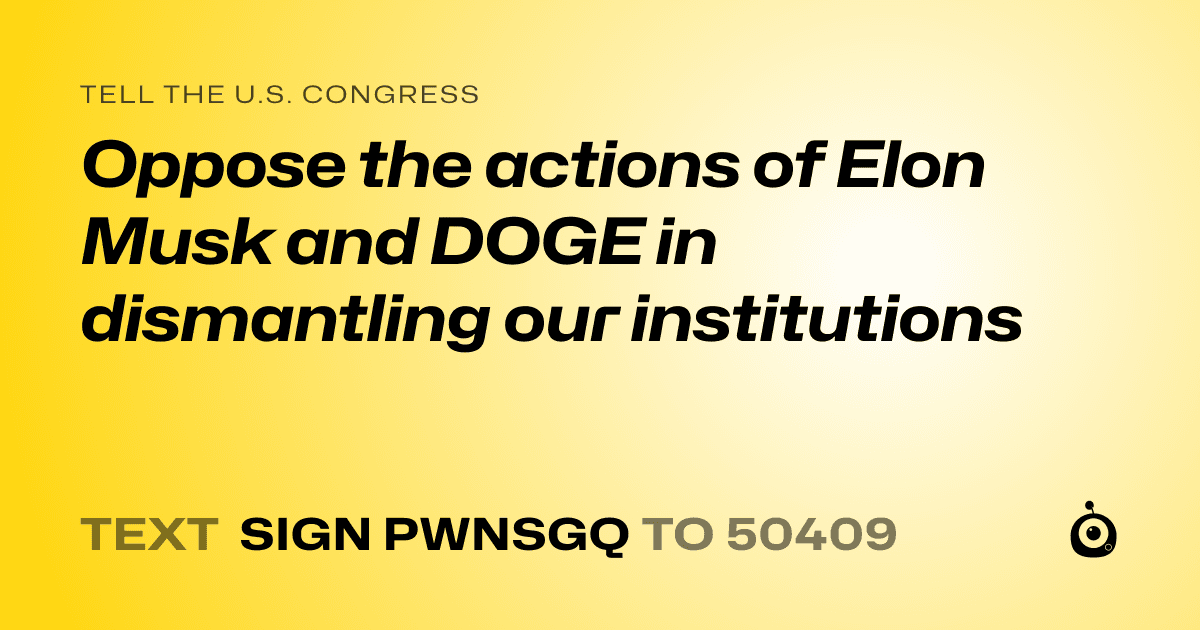 A shareable card that reads "tell the U.S. Congress: Oppose the actions of Elon Musk and DOGE in dismantling our institutions" followed by "text sign PWNSGQ to 50409"