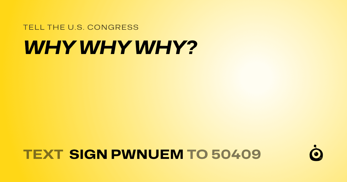 A shareable card that reads "tell the U.S. Congress: WHY WHY WHY?" followed by "text sign PWNUEM to 50409"