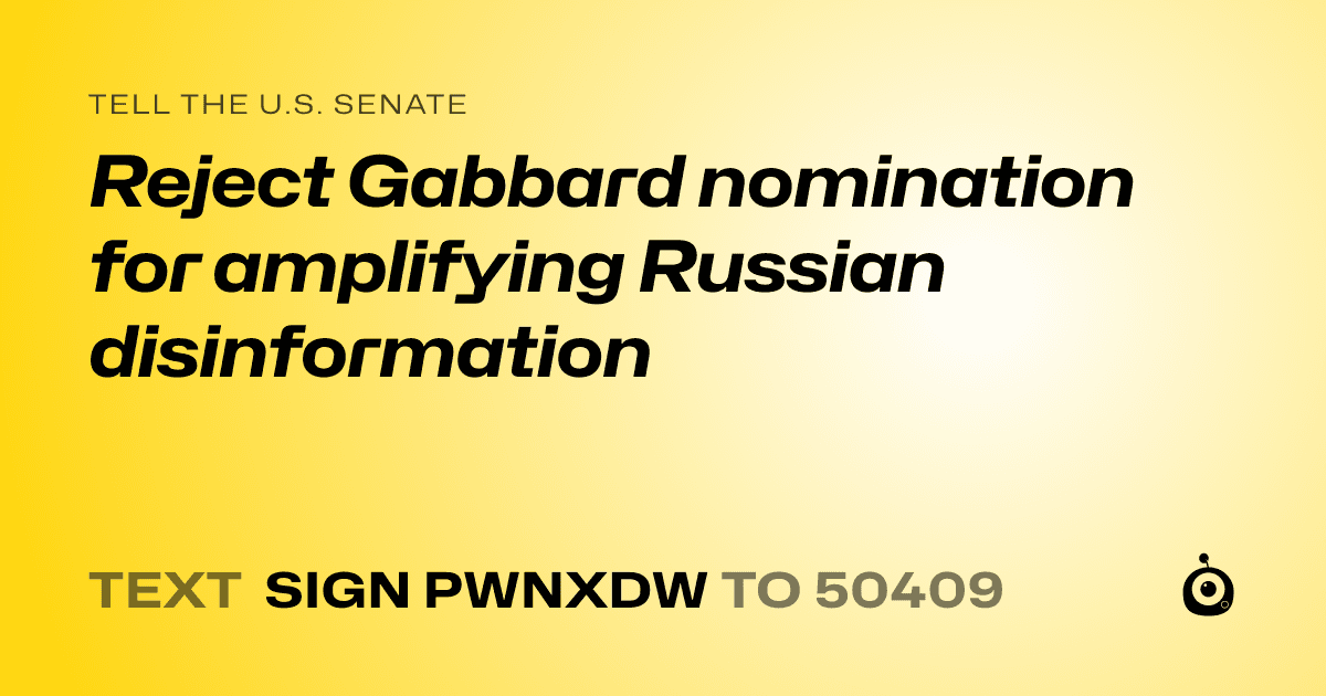 A shareable card that reads "tell the U.S. Senate: Reject Gabbard nomination for amplifying Russian disinformation" followed by "text sign PWNXDW to 50409"
