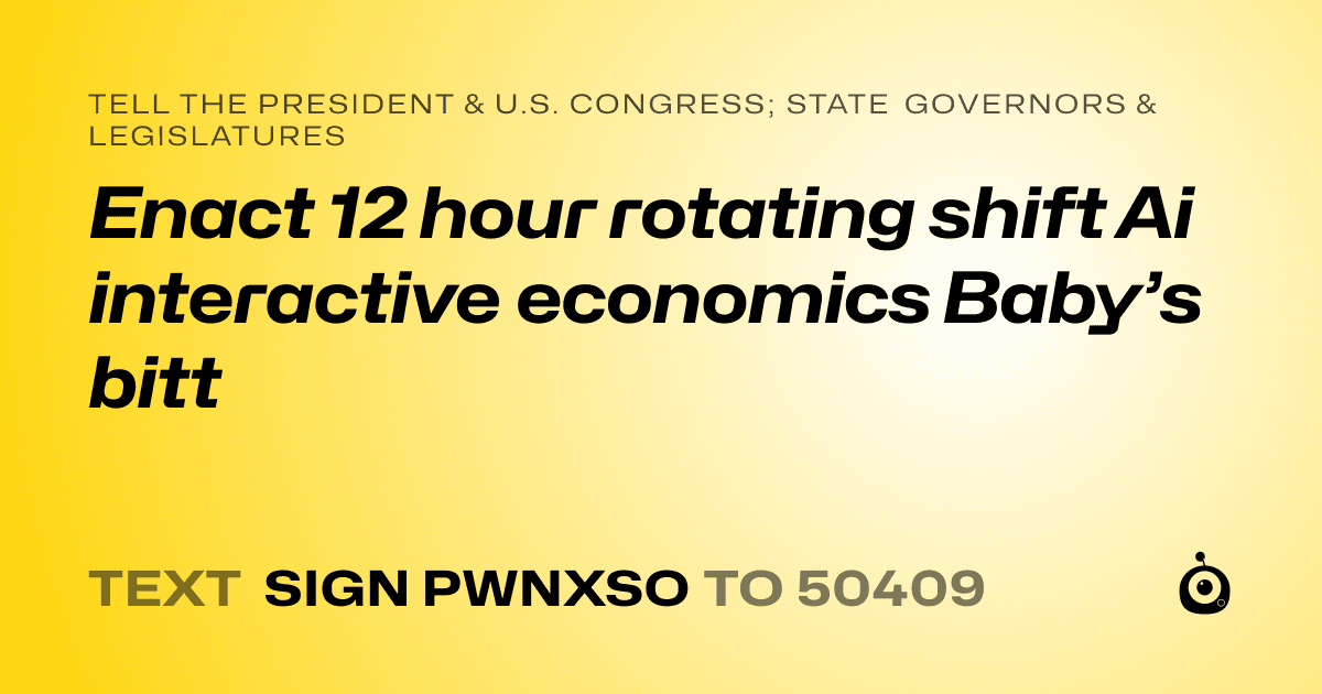 A shareable card that reads "tell the President & U.S. Congress; State Governors & Legislatures: Enact 12 hour rotating shift Ai interactive economics Baby’s bitt" followed by "text sign PWNXSO to 50409"