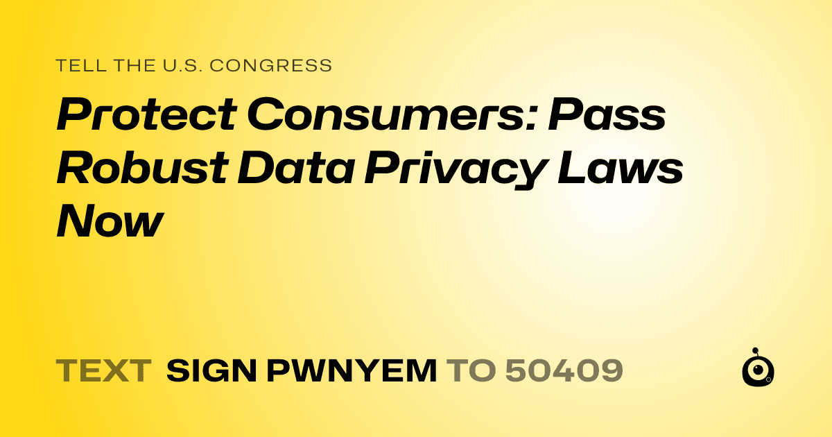 A shareable card that reads "tell the U.S. Congress: Protect Consumers: Pass Robust Data Privacy Laws Now" followed by "text sign PWNYEM to 50409"