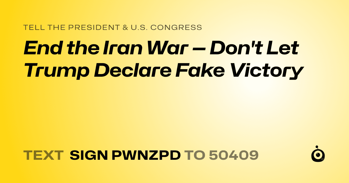 A shareable card that reads "tell the President & U.S. Congress: End the Iran War — Don't Let Trump Declare Fake Victory" followed by "text sign PWNZPD to 50409"