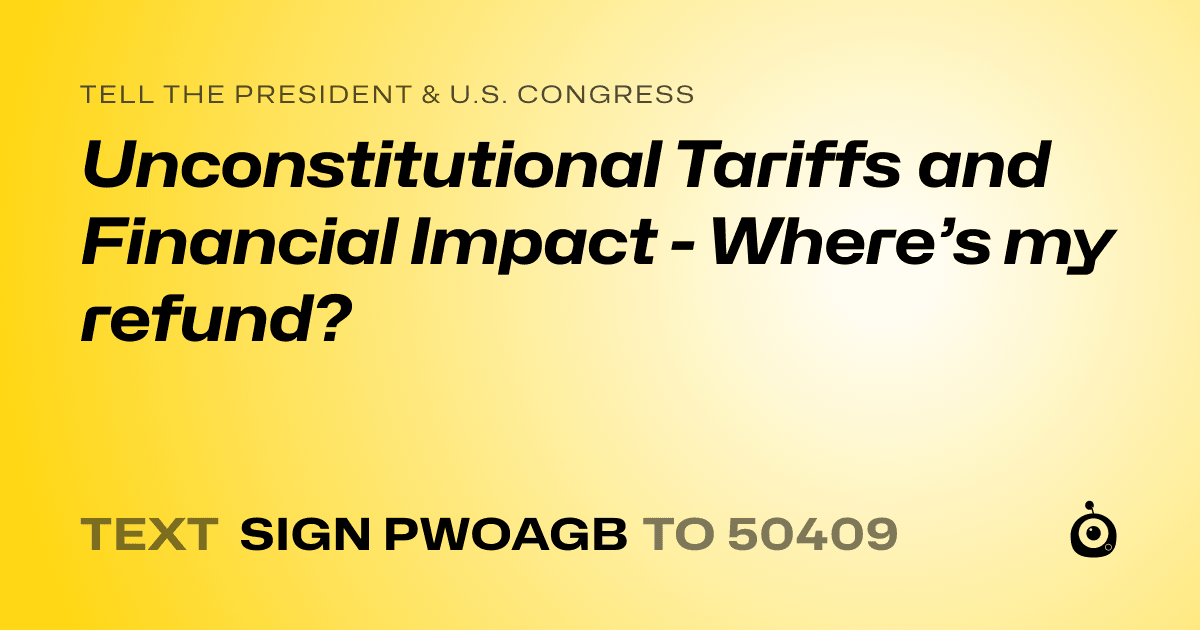 A shareable card that reads "tell the President & U.S. Congress: Unconstitutional Tariffs and Financial Impact - Where’s my refund?" followed by "text sign PWOAGB to 50409"