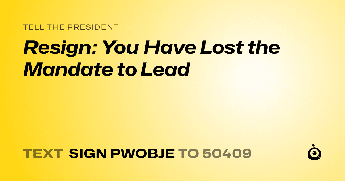 A shareable card that reads "tell the President: Resign: You Have Lost the Mandate to Lead" followed by "text sign PWOBJE to 50409"