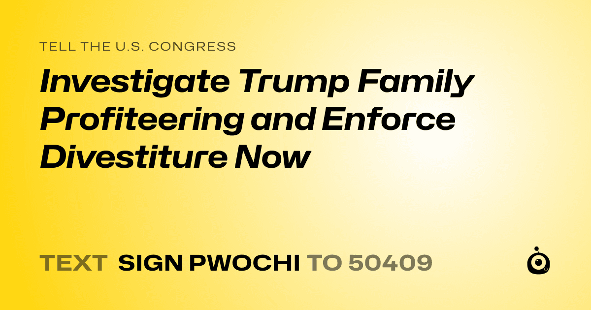A shareable card that reads "tell the U.S. Congress: Investigate Trump Family Profiteering and Enforce Divestiture Now" followed by "text sign PWOCHI to 50409"