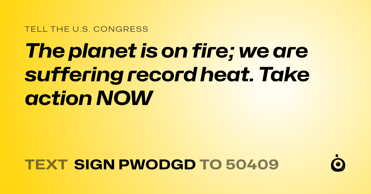 A shareable card that reads "tell the U.S. Congress: The planet is on fire; we are suffering record heat. Take action NOW" followed by "text sign PWODGD to 50409"