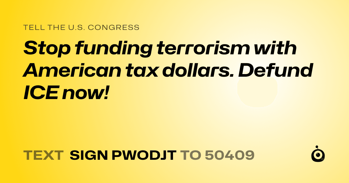 A shareable card that reads "tell the U.S. Congress: Stop funding terrorism with American tax dollars. Defund ICE now!" followed by "text sign PWODJT to 50409"