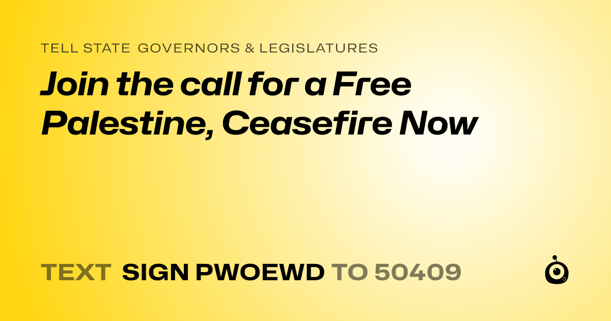 A shareable card that reads "tell State Governors & Legislatures: Join the call for a Free Palestine, Ceasefire Now" followed by "text sign PWOEWD to 50409"