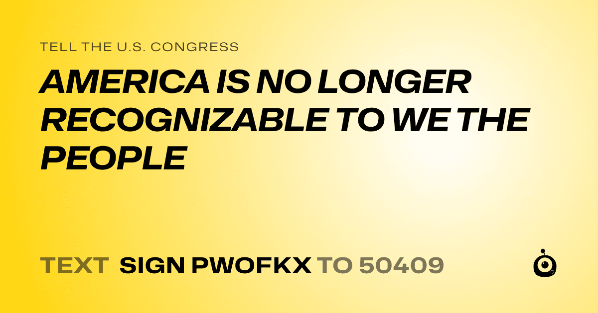 A shareable card that reads "tell the U.S. Congress: AMERICA IS NO LONGER RECOGNIZABLE TO WE THE PEOPLE" followed by "text sign PWOFKX to 50409"