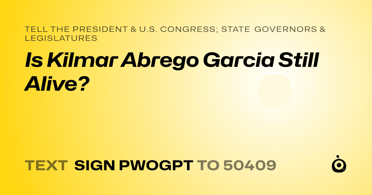 A shareable card that reads "tell the President & U.S. Congress; State Governors & Legislatures: Is Kilmar Abrego Garcia Still Alive?" followed by "text sign PWOGPT to 50409"