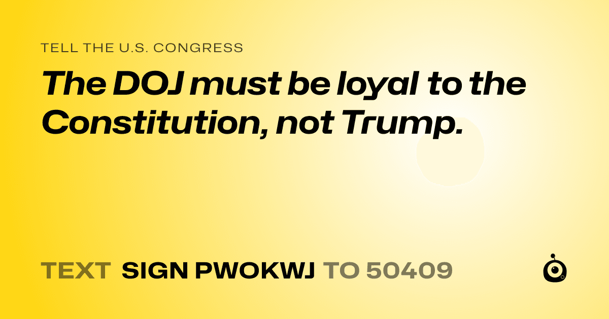 A shareable card that reads "tell the U.S. Congress: The DOJ must be loyal to the Constitution, not Trump." followed by "text sign PWOKWJ to 50409"