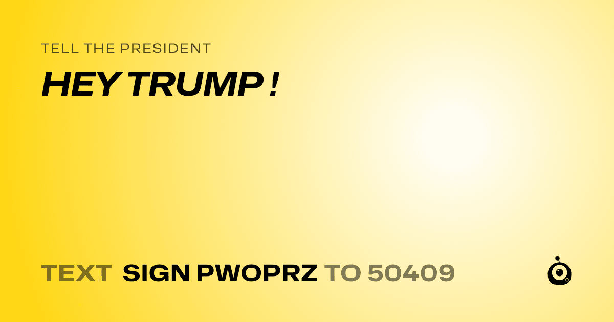 A shareable card that reads "tell the President: HEY TRUMP !" followed by "text sign PWOPRZ to 50409"