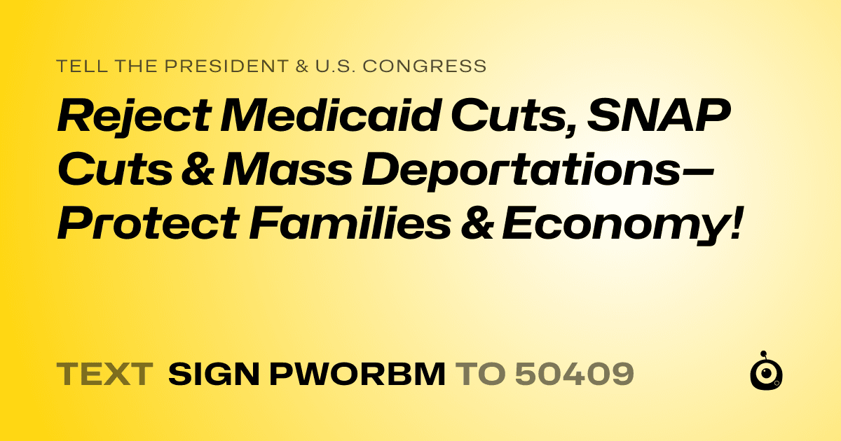 A shareable card that reads "tell the President & U.S. Congress: Reject Medicaid Cuts, SNAP Cuts & Mass Deportations—Protect Families & Economy!" followed by "text sign PWORBM to 50409"