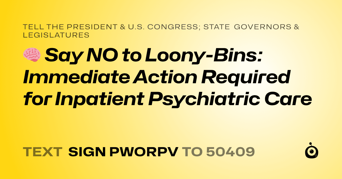 A shareable card that reads "tell the President & U.S. Congress; State Governors & Legislatures: 🧠 Say NO to Loony-Bins: Immediate Action Required for Inpatient Psychiatric Care" followed by "text sign PWORPV to 50409"