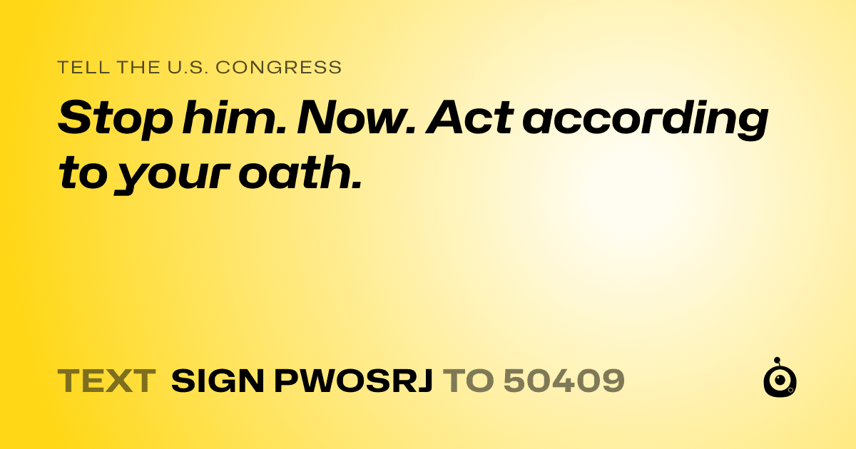 A shareable card that reads "tell the U.S. Congress: Stop him. Now. Act according to your oath." followed by "text sign PWOSRJ to 50409"