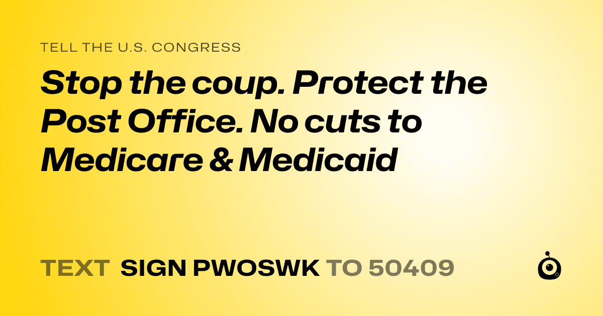A shareable card that reads "tell the U.S. Congress: Stop the coup. Protect the Post Office. No cuts to Medicare & Medicaid" followed by "text sign PWOSWK to 50409"
