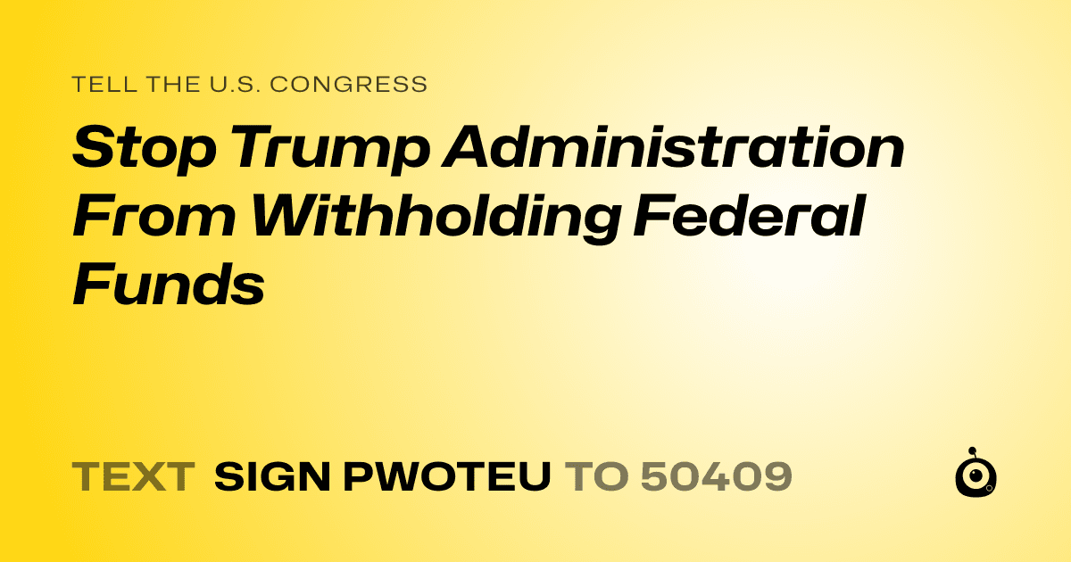 A shareable card that reads "tell the U.S. Congress: Stop Trump Administration From Withholding Federal Funds" followed by "text sign PWOTEU to 50409"