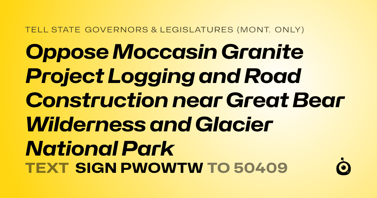 A shareable card that reads "tell State Governors & Legislatures (Mont. only): Oppose Moccasin Granite Project Logging and Road Construction near Great Bear Wilderness and Glacier National Park " followed by "text sign PWOWTW to 50409"