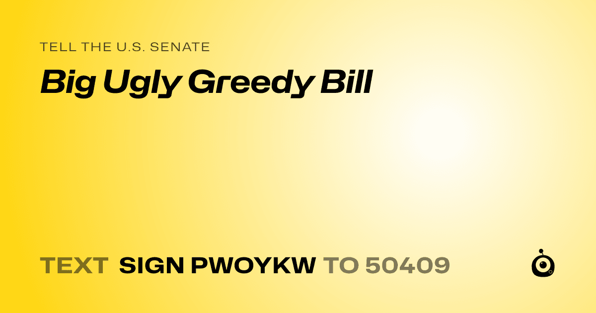 A shareable card that reads "tell the U.S. Senate: Big Ugly Greedy Bill" followed by "text sign PWOYKW to 50409"
