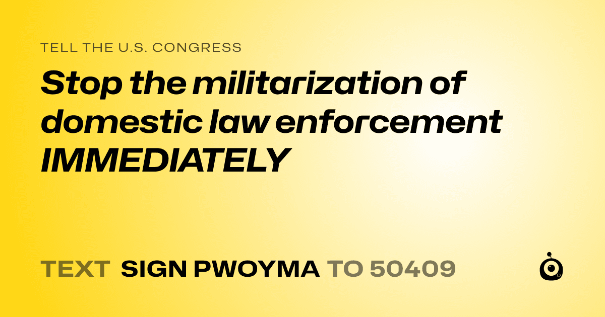 A shareable card that reads "tell the U.S. Congress: Stop the militarization of domestic law enforcement IMMEDIATELY" followed by "text sign PWOYMA to 50409"