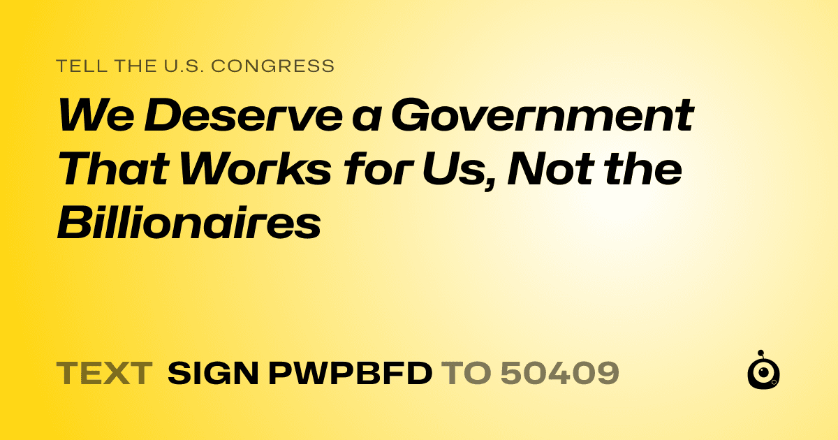 A shareable card that reads "tell the U.S. Congress: We Deserve a Government That Works for Us, Not the Billionaires" followed by "text sign PWPBFD to 50409"