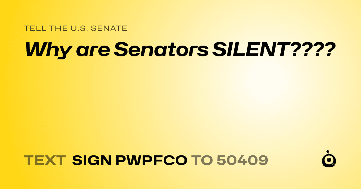 A shareable card that reads "tell the U.S. Senate: Why are Senators SILENT????" followed by "text sign PWPFCO to 50409"