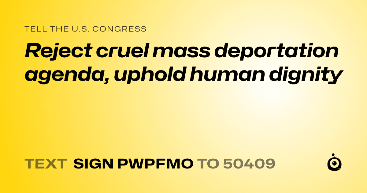 A shareable card that reads "tell the U.S. Congress: Reject cruel mass deportation agenda, uphold human dignity" followed by "text sign PWPFMO to 50409"