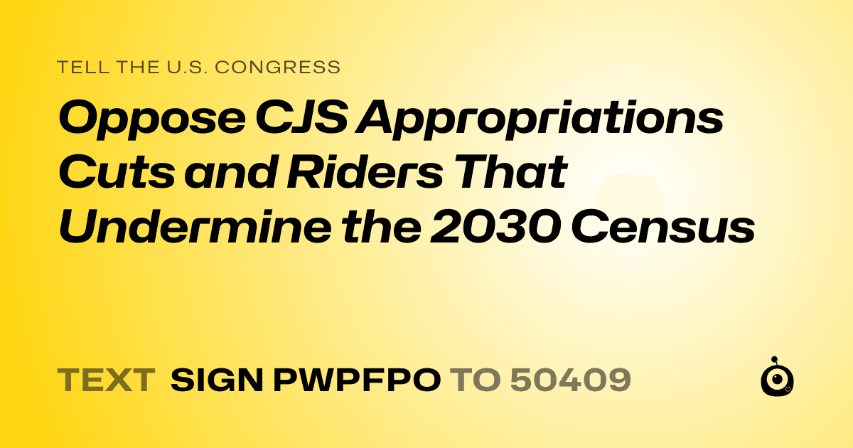 A shareable card that reads "tell the U.S. Congress: Oppose CJS Appropriations Cuts and Riders That Undermine the 2030 Census" followed by "text sign PWPFPO to 50409"