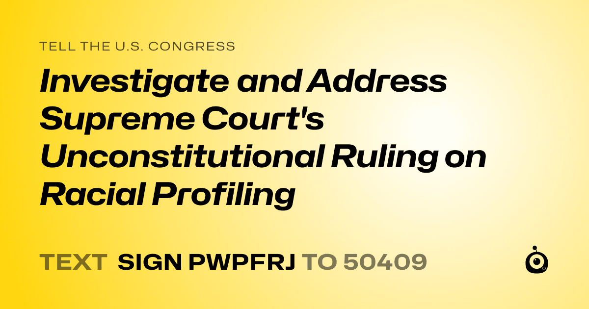 A shareable card that reads "tell the U.S. Congress: Investigate and Address Supreme Court's Unconstitutional Ruling on Racial Profiling" followed by "text sign PWPFRJ to 50409"