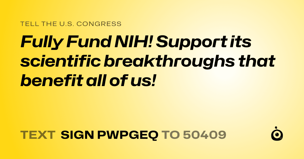A shareable card that reads "tell the U.S. Congress: Fully Fund NIH! Support its scientific breakthroughs that benefit all of us!" followed by "text sign PWPGEQ to 50409"