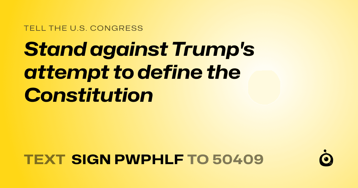 A shareable card that reads "tell the U.S. Congress: Stand against Trump's attempt to define the Constitution" followed by "text sign PWPHLF to 50409"