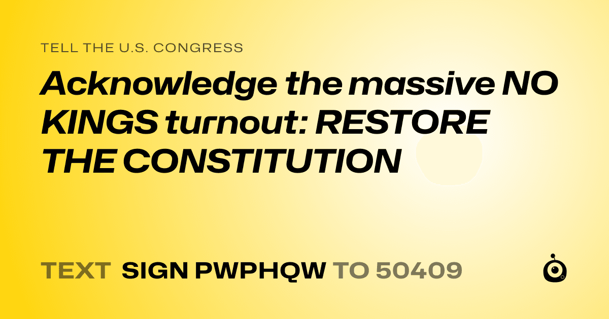A shareable card that reads "tell the U.S. Congress: Acknowledge the massive NO KINGS turnout: 

RESTORE THE CONSTITUTION" followed by "text sign PWPHQW to 50409"