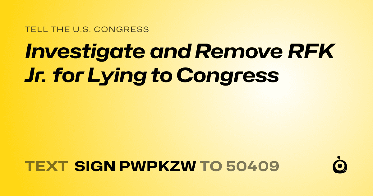 A shareable card that reads "tell the U.S. Congress: Investigate and Remove RFK Jr. for Lying to Congress" followed by "text sign PWPKZW to 50409"