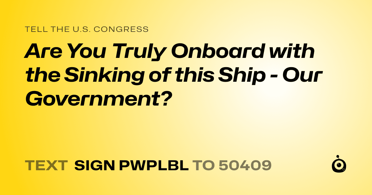 A shareable card that reads "tell the U.S. Congress: Are You Truly Onboard with the Sinking of this Ship - Our Government?" followed by "text sign PWPLBL to 50409"