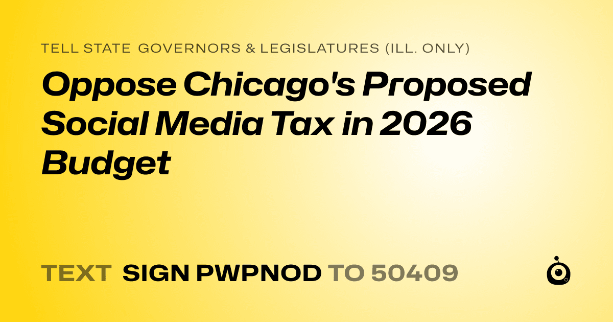 A shareable card that reads "tell State Governors & Legislatures (Ill. only): Oppose Chicago's Proposed Social Media Tax in 2026 Budget" followed by "text sign PWPNOD to 50409"