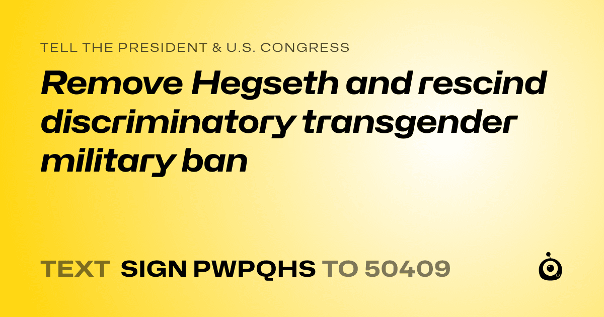 A shareable card that reads "tell the President & U.S. Congress: Remove Hegseth and rescind discriminatory transgender military ban" followed by "text sign PWPQHS to 50409"
