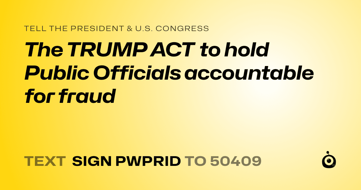A shareable card that reads "tell the President & U.S. Congress: The TRUMP ACT to hold Public Officials accountable for fraud" followed by "text sign PWPRID to 50409"