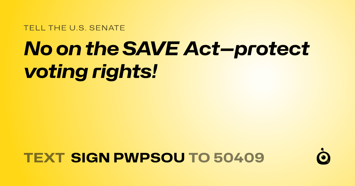 A shareable card that reads "tell the U.S. Senate: No on the SAVE Act—protect voting rights!" followed by "text sign PWPSOU to 50409"