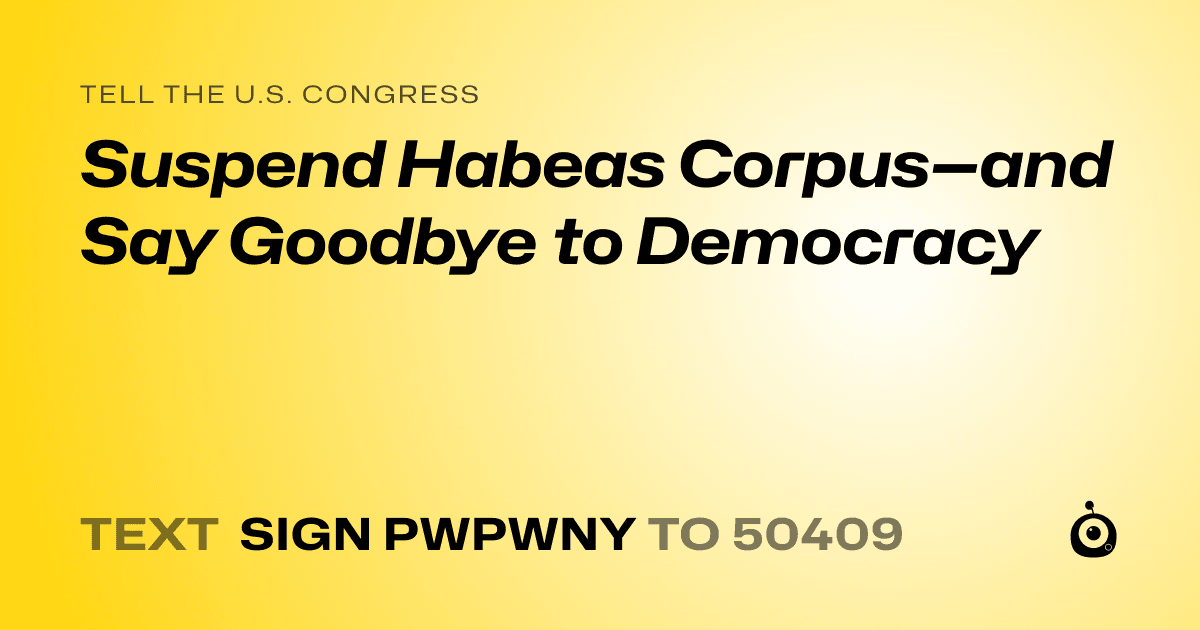 A shareable card that reads "tell the U.S. Congress: Suspend Habeas Corpus—and Say Goodbye to Democracy" followed by "text sign PWPWNY to 50409"